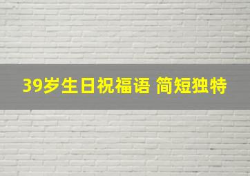 39岁生日祝福语 简短独特